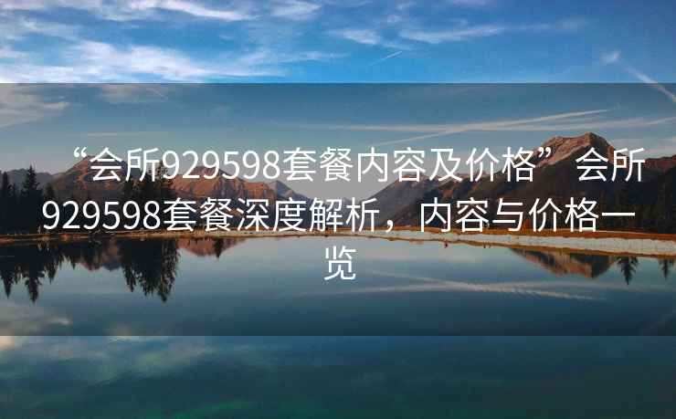 “會所929598套餐內容及價格”會所929598套餐深度解析，內容與價格一覽