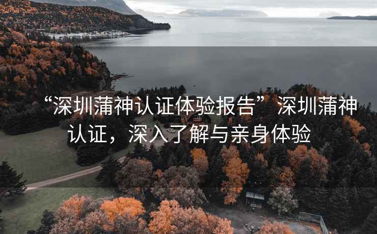 “深圳蒲神認(rèn)證體驗(yàn)報(bào)告”深圳蒲神認(rèn)證，深入了解與親身體驗(yàn)