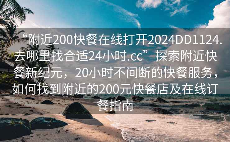 “附近200快餐在線打開2024DD1124.去哪里找合適24小時.cc”探索附近快餐新紀元，20小時不間斷的快餐服務，如何找到附近的200元快餐店及在線訂餐指南