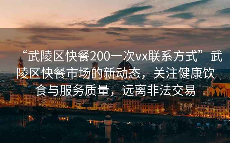 “武陵區(qū)快餐200一次vx聯(lián)系方式”武陵區(qū)快餐市場的新動態(tài)，關(guān)注健康飲食與服務(wù)質(zhì)量，遠(yuǎn)離非法交易