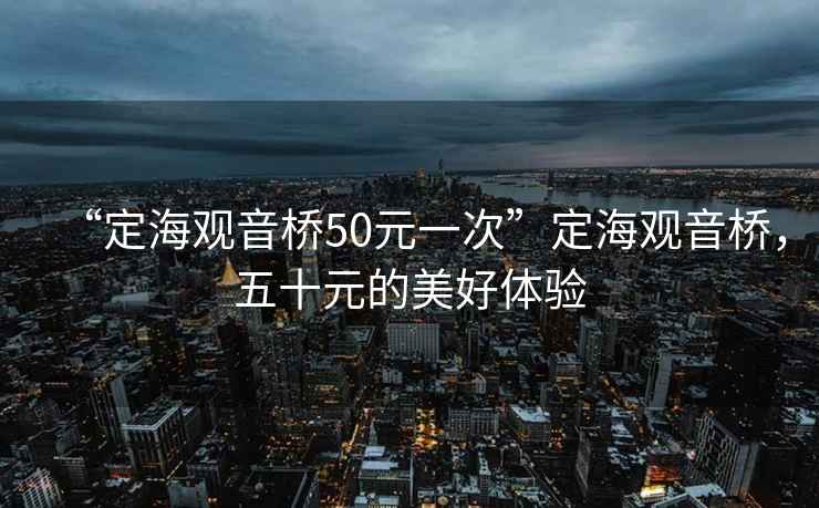 “定海觀音橋50元一次”定海觀音橋，五十元的美好體驗
