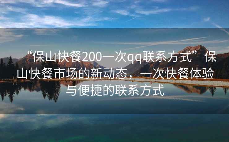 “保山快餐200一次qq聯系方式”保山快餐市場的新動態，一次快餐體驗與便捷的聯系方式