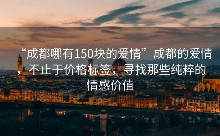 “成都哪有150塊的愛情”成都的愛情，不止于價格標簽，尋找那些純粹的情感價值