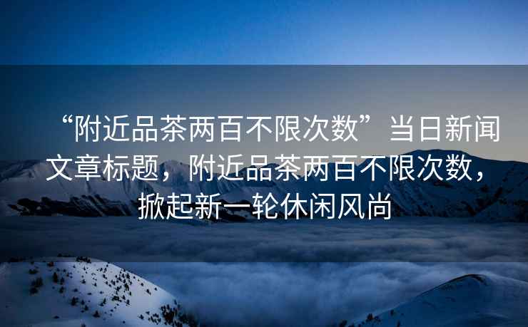 “附近品茶兩百不限次數”當日新聞文章標題，附近品茶兩百不限次數，掀起新一輪休閑風尚