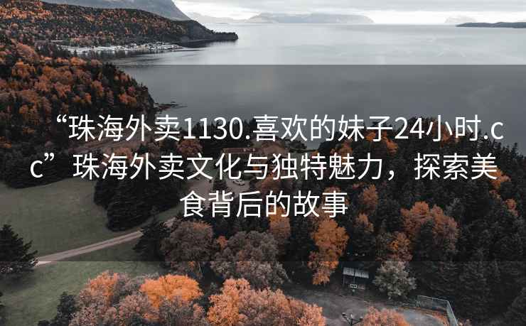 “珠海外賣1130.喜歡的妹子24小時.cc”珠海外賣文化與獨特魅力，探索美食背后的故事