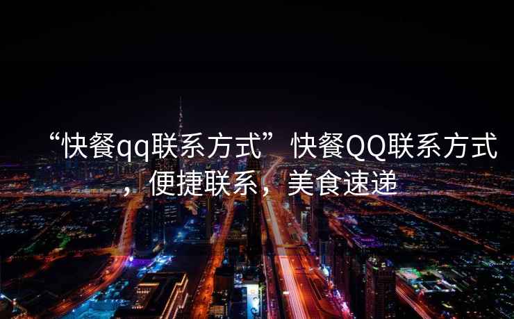 “快餐qq聯系方式”快餐QQ聯系方式，便捷聯系，美食速遞