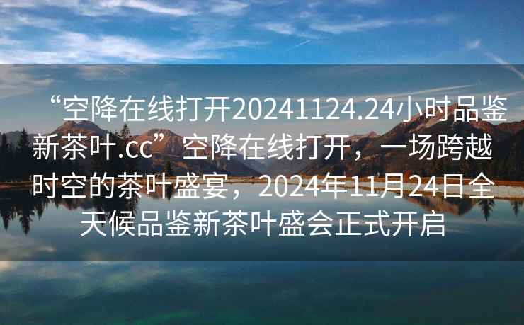 “空降在線打開20241124.24小時(shí)品鑒新茶葉.cc”空降在線打開，一場(chǎng)跨越時(shí)空的茶葉盛宴，2024年11月24日全天候品鑒新茶葉盛會(huì)正式開啟