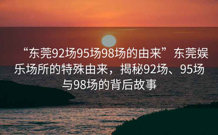 “東莞92場95場98場的由來”東莞娛樂場所的特殊由來，揭秘92場、95場與98場的背后故事