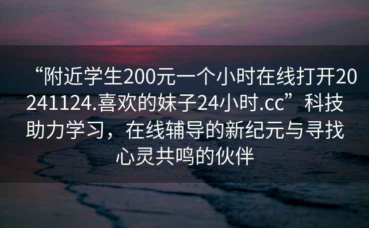 “附近學生200元一個小時在線打開20241124.喜歡的妹子24小時.cc”科技助力學習，在線輔導的新紀元與尋找心靈共鳴的伙伴