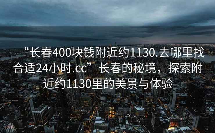“長春400塊錢附近約1130.去哪里找合適24小時.cc”長春的秘境，探索附近約1130里的美景與體驗