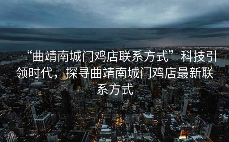 “曲靖南城門雞店聯系方式”科技引領時代，探尋曲靖南城門雞店最新聯系方式