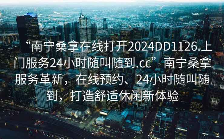 “南寧桑拿在線打開2024DD1126.上門服務24小時隨叫隨到.cc”南寧桑拿服務革新，在線預約、24小時隨叫隨到，打造舒適休閑新體驗