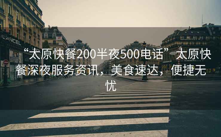 “太原快餐200半夜500電話”太原快餐深夜服務資訊，美食速達，便捷無憂