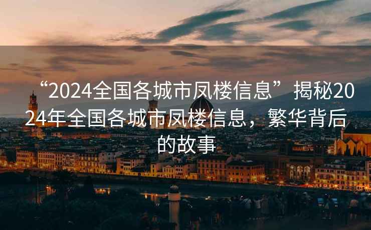 “2024全國(guó)各城市鳳樓信息”揭秘2024年全國(guó)各城市鳳樓信息，繁華背后的故事