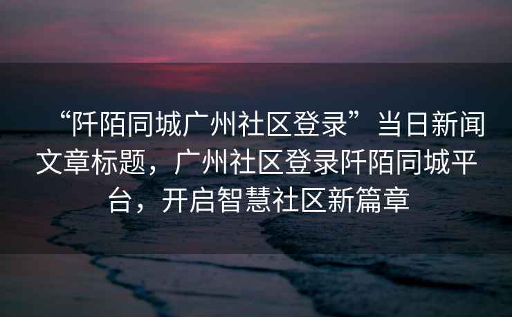 “阡陌同城廣州社區(qū)登錄”當(dāng)日新聞文章標(biāo)題，廣州社區(qū)登錄阡陌同城平臺，開啟智慧社區(qū)新篇章