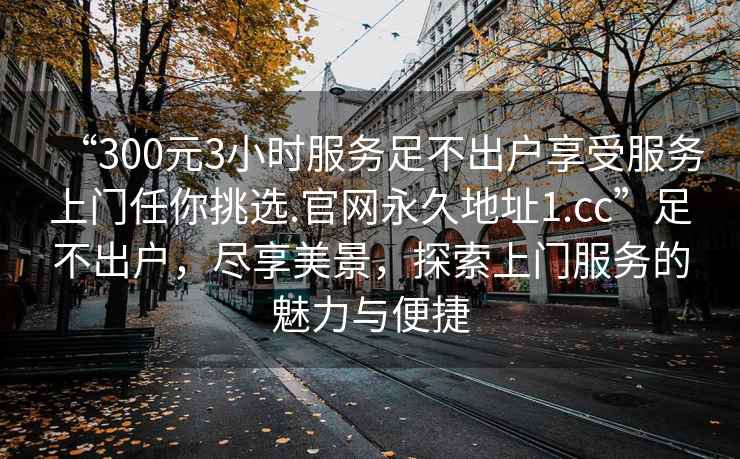“300元3小時服務足不出戶享受服務上門任你挑選.官網永久地址1.cc”足不出戶，盡享美景，探索上門服務的魅力與便捷
