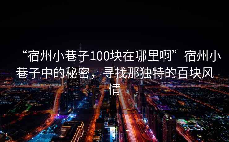 “宿州小巷子100塊在哪里啊”宿州小巷子中的秘密，尋找那獨特的百塊風情