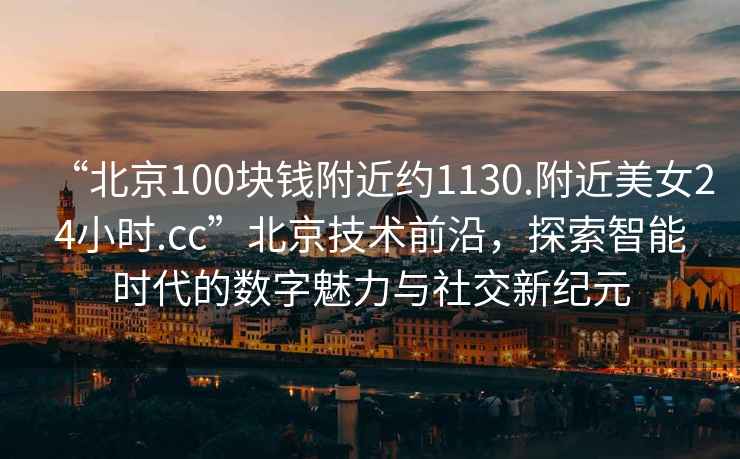 “北京100塊錢附近約1130.附近美女24小時.cc”北京技術前沿，探索智能時代的數字魅力與社交新紀元