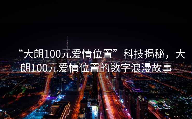 “大朗100元愛情位置”科技揭秘，大朗100元愛情位置的數字浪漫故事