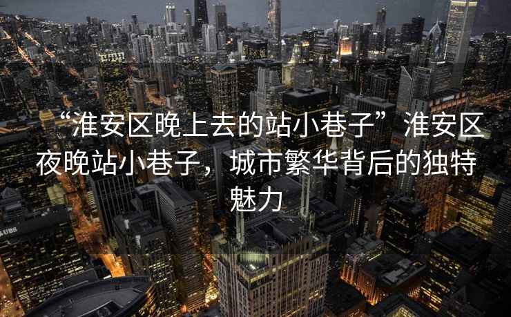 “淮安區晚上去的站小巷子”淮安區夜晚站小巷子，城市繁華背后的獨特魅力