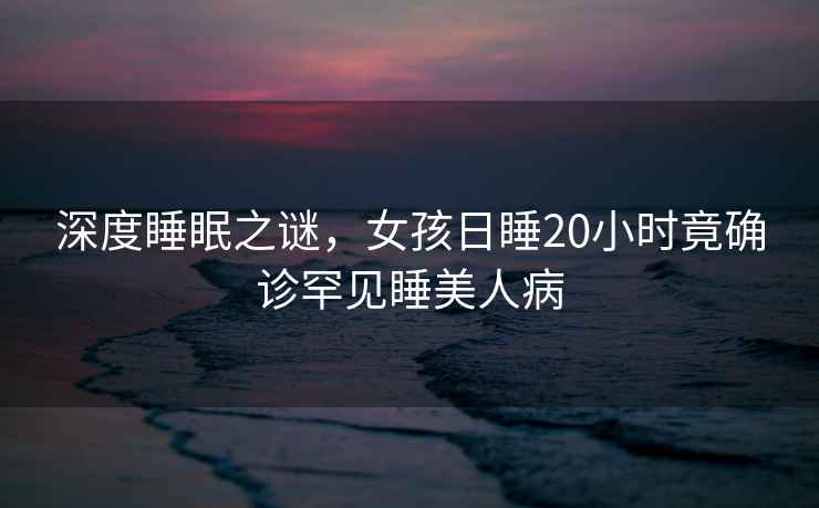 深度睡眠之謎，女孩日睡20小時竟確診罕見睡美人病