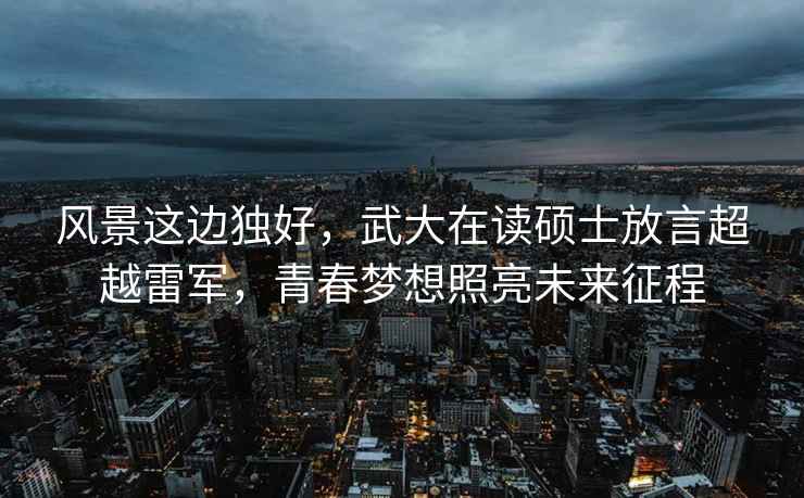 風景這邊獨好，武大在讀碩士放言超越雷軍，青春夢想照亮未來征程