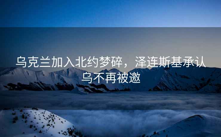 烏克蘭加入北約夢碎，澤連斯基承認烏不再被邀
