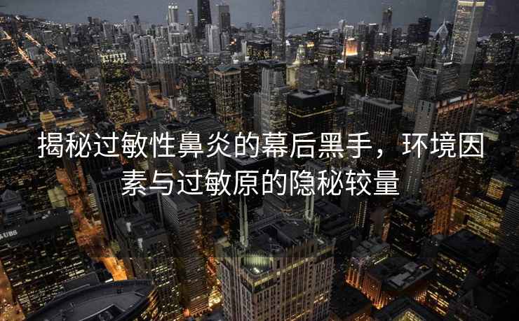 揭秘過敏性鼻炎的幕后黑手，環(huán)境因素與過敏原的隱秘較量