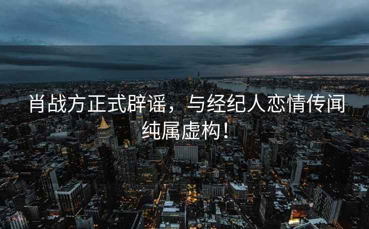 肖戰(zhàn)方正式辟謠，與經(jīng)紀(jì)人戀情傳聞純屬虛構(gòu)！