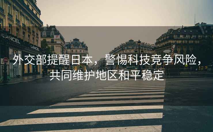 外交部提醒日本，警惕科技競爭風險，共同維護地區(qū)和平穩(wěn)定