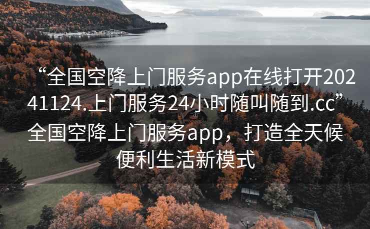 “全國空降上門服務(wù)app在線打開20241124.上門服務(wù)24小時隨叫隨到.cc”全國空降上門服務(wù)app，打造全天候便利生活新模式