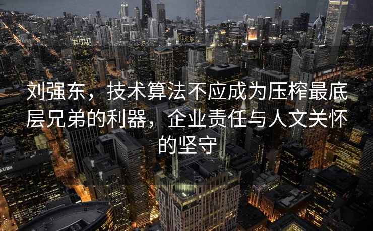 劉強東，技術(shù)算法不應成為壓榨最底層兄弟的利器，企業(yè)責任與人文關(guān)懷的堅守