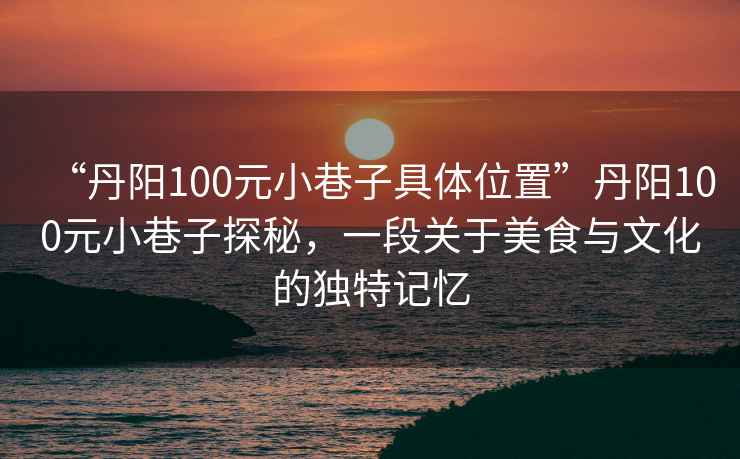 “丹陽(yáng)100元小巷子具體位置”丹陽(yáng)100元小巷子探秘，一段關(guān)于美食與文化的獨(dú)特記憶