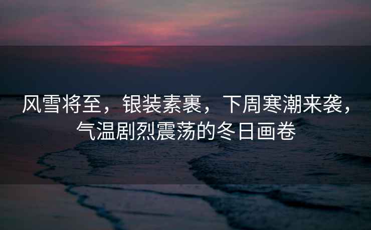風(fēng)雪將至，銀裝素裹，下周寒潮來襲，氣溫劇烈震蕩的冬日畫卷