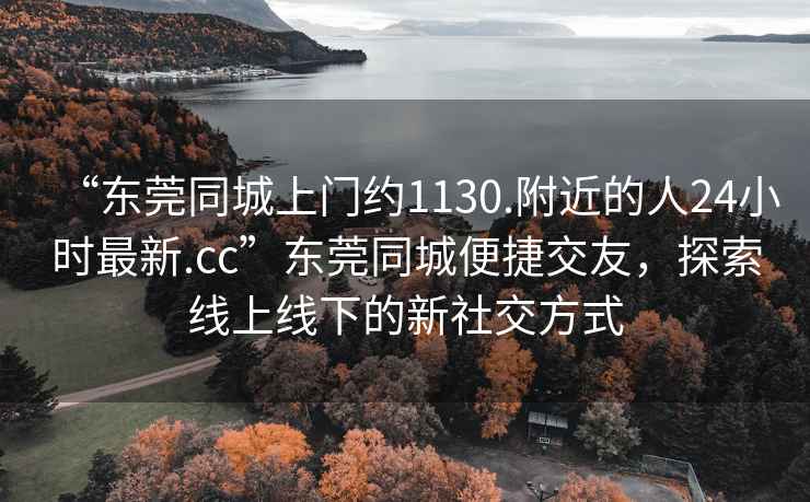 “東莞同城上門約1130.附近的人24小時最新.cc”東莞同城便捷交友，探索線上線下的新社交方式