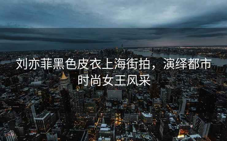劉亦菲黑色皮衣上海街拍，演繹都市時尚女王風采