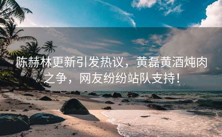 陳赫林更新引發(fā)熱議，黃磊黃酒燉肉之爭，網(wǎng)友紛紛站隊(duì)支持！