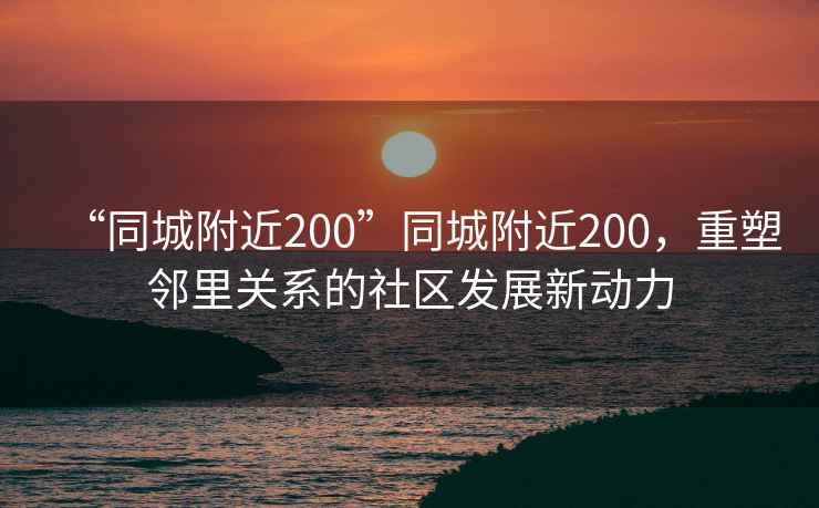 “同城附近200”同城附近200，重塑鄰里關系的社區發展新動力