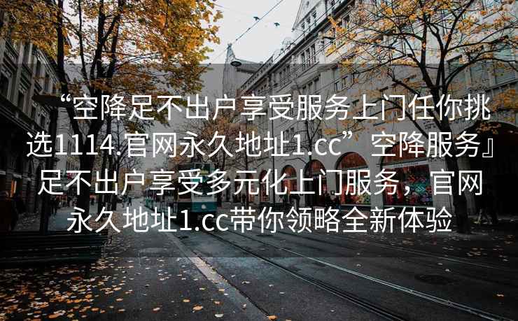 “空降足不出戶享受服務上門任你挑選1114.官網永久地址1.cc”空降服務』足不出戶享受多元化上門服務，官網永久地址1.cc帶你領略全新體驗