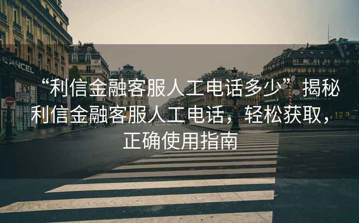 “利信金融客服人工電話多少”揭秘利信金融客服人工電話，輕松獲取，正確使用指南