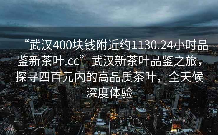 “武漢400塊錢附近約1130.24小時品鑒新茶葉.cc”武漢新茶葉品鑒之旅，探尋四百元內的高品質茶葉，全天候深度體驗