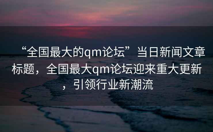 “全國最大的qm論壇”當日新聞文章標題，全國最大qm論壇迎來重大更新，引領行業新潮流