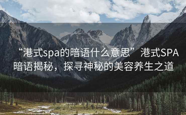 “港式spa的暗語(yǔ)什么意思”港式SPA暗語(yǔ)揭秘，探尋神秘的美容養(yǎng)生之道
