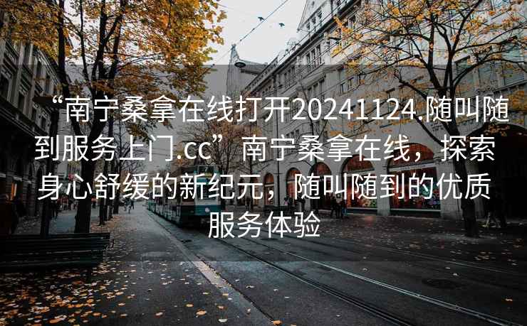 “南寧桑拿在線打開20241124.隨叫隨到服務上門.cc”南寧桑拿在線，探索身心舒緩的新紀元，隨叫隨到的優質服務體驗