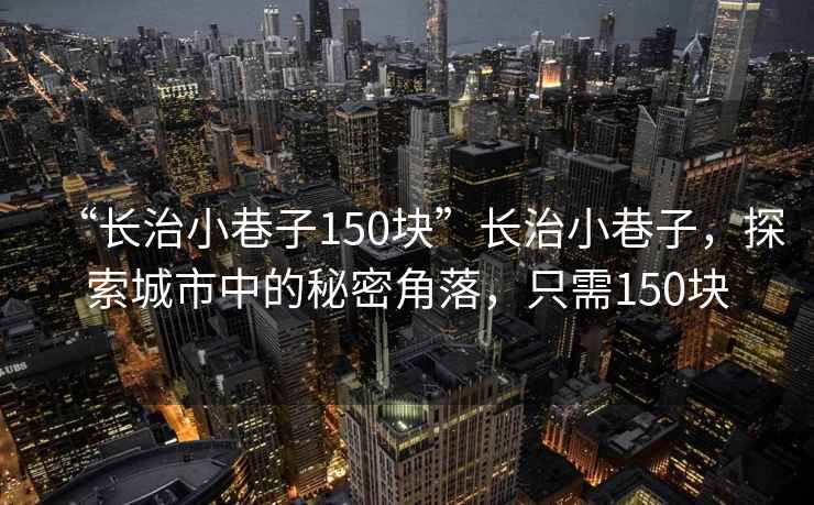 “長治小巷子150塊”長治小巷子，探索城市中的秘密角落，只需150塊