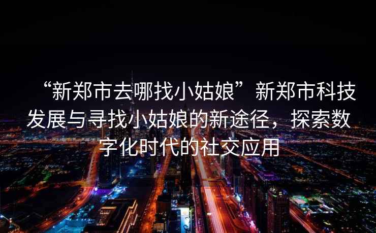 “新鄭市去哪找小姑娘”新鄭市科技發展與尋找小姑娘的新途徑，探索數字化時代的社交應用