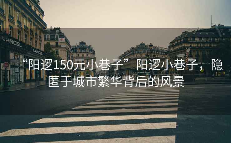 “陽(yáng)邏150元小巷子”陽(yáng)邏小巷子，隱匿于城市繁華背后的風(fēng)景