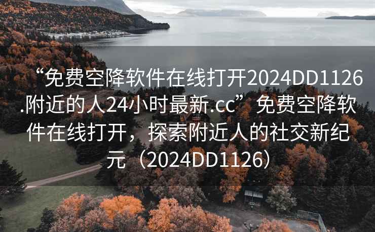“免費(fèi)空降軟件在線打開2024DD1126.附近的人24小時(shí)最新.cc”免費(fèi)空降軟件在線打開，探索附近人的社交新紀(jì)元（2024DD1126）