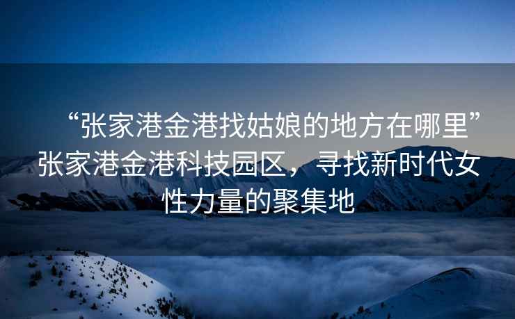 “張家港金港找姑娘的地方在哪里”張家港金港科技園區，尋找新時代女性力量的聚集地