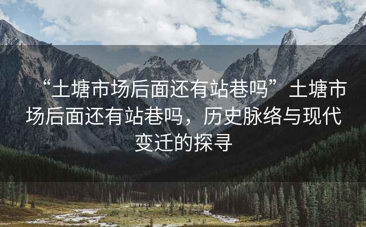 “土塘市場后面還有站巷嗎”土塘市場后面還有站巷嗎，歷史脈絡與現代變遷的探尋